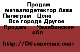 Продам металлодетектор Аква Пилигрим › Цена ­ 17 000 - Все города Другое » Продам   . Челябинская обл.